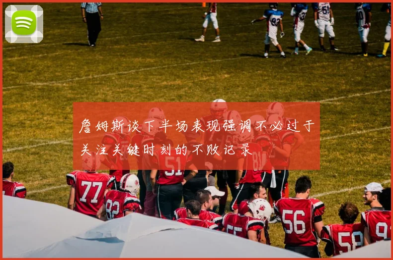 詹姆斯谈下半场表现强调不必过于关注关键时刻的不败记录