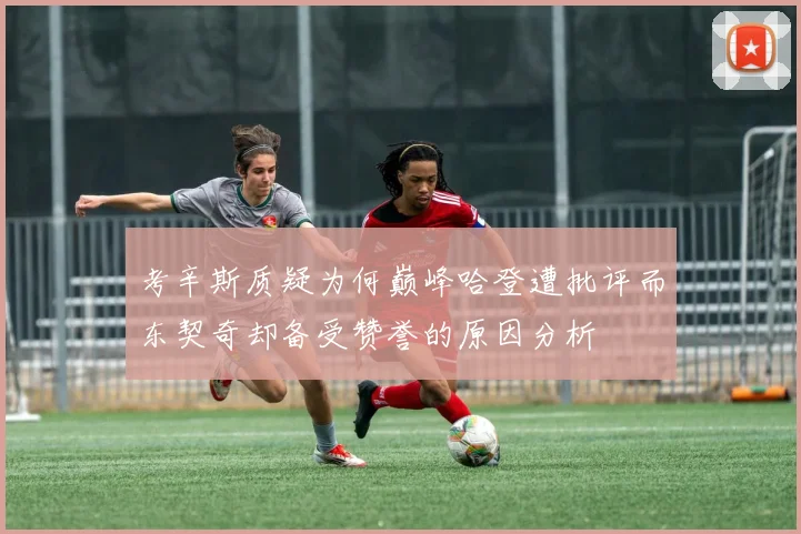 考辛斯质疑为何巅峰哈登遭批评而东契奇却备受赞誉的原因分析