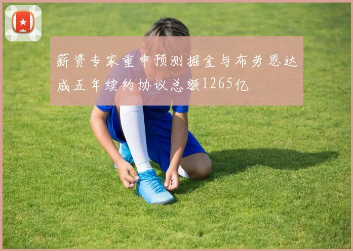 薪资专家重申预测掘金与布劳恩达成五年续约协议总额1265亿