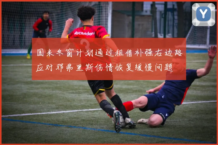 国米冬窗计划通过租借补强右边路应对邓弗里斯伤情恢复缓慢问题