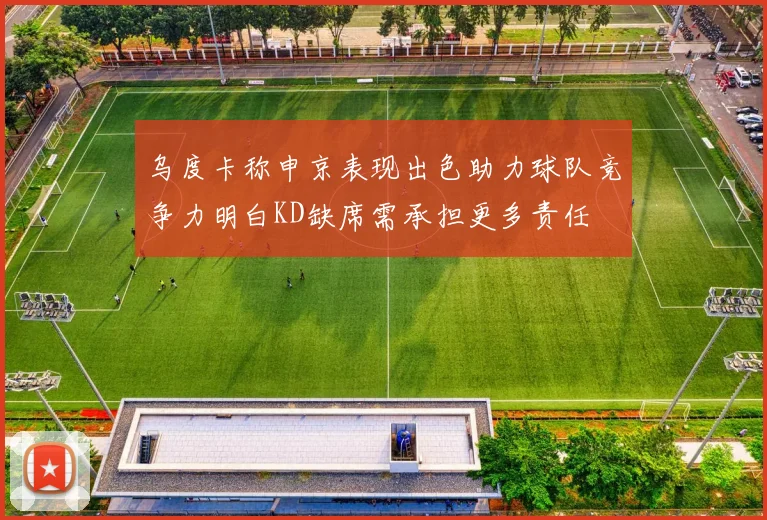 乌度卡称申京表现出色助力球队竞争力明白KD缺席需承担更多责任