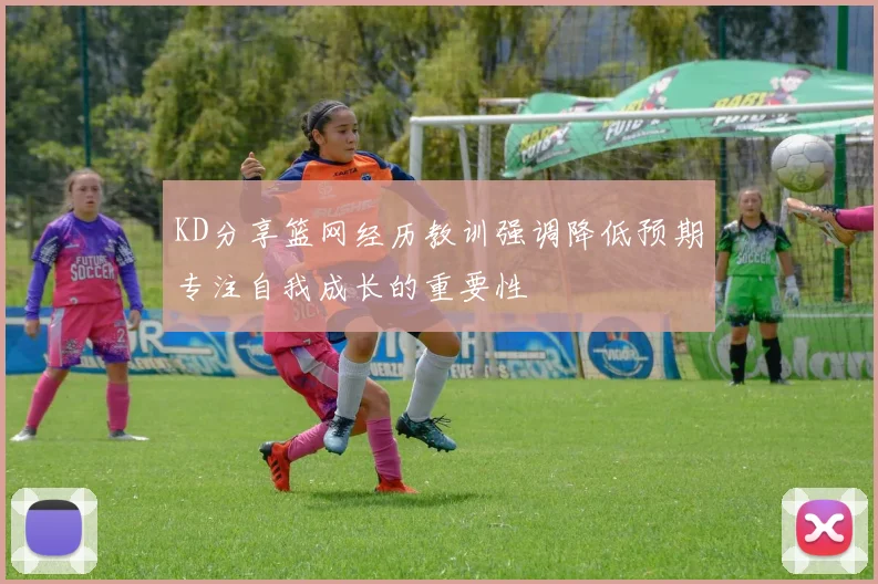 KD分享篮网经历教训强调降低预期专注自我成长的重要性