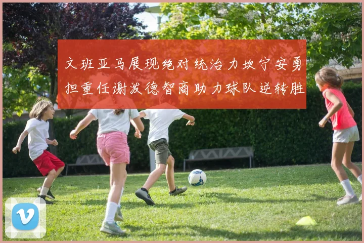 文班亚马展现绝对统治力坎宁安勇担重任谢泼德智商助力球队逆转胜利