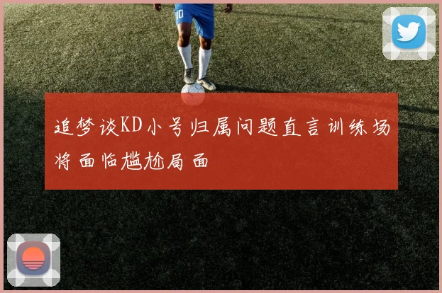 追梦谈KD小号归属问题直言训练场将面临尴尬局面