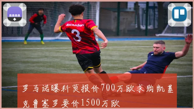 罗马诺曝科莫报价700万欧求购凯基克鲁塞罗要价1500万欧