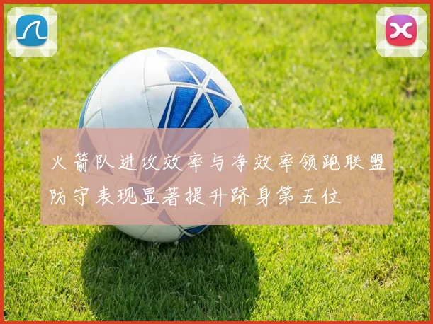 火箭队进攻效率与净效率领跑联盟防守表现显著提升跻身第五位