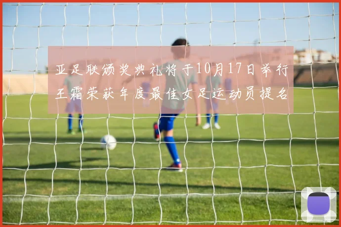 亚足联颁奖典礼将于10月17日举行王霜荣获年度最佳女足运动员提名