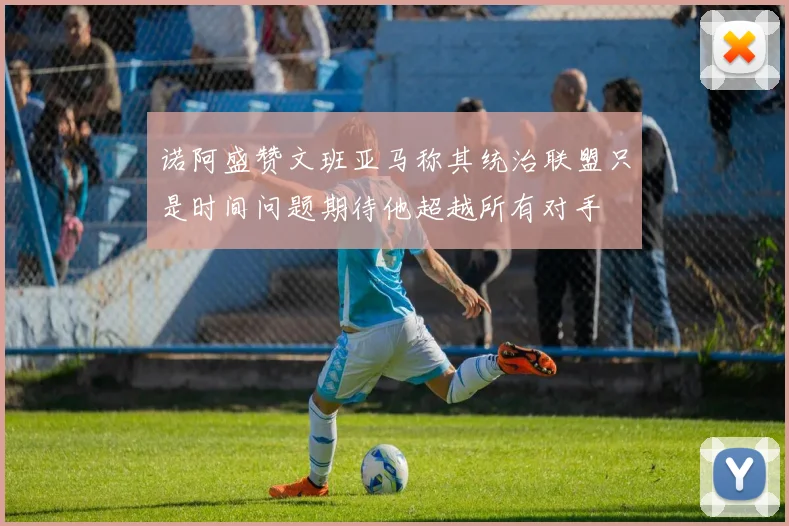 诺阿盛赞文班亚马称其统治联盟只是时间问题期待他超越所有对手