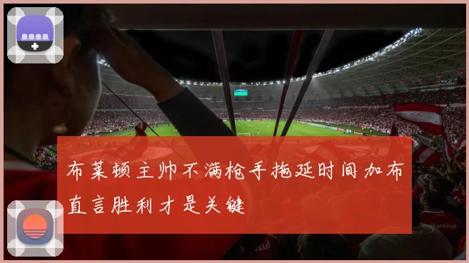 布莱顿主帅不满枪手拖延时间加布直言胜利才是关键