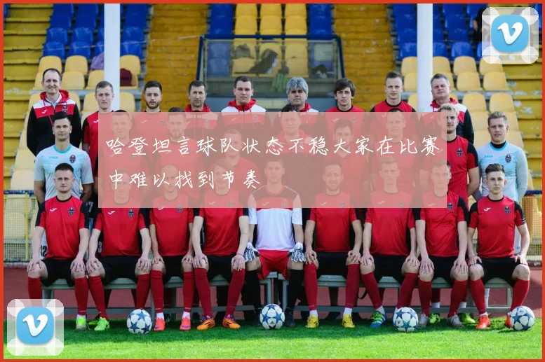哈登坦言球队状态不稳大家在比赛中难以找到节奏