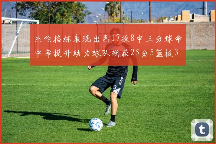 杰伦格林表现出色17投8中三分球命中率提升助力球队斩获25分5篮板3助攻