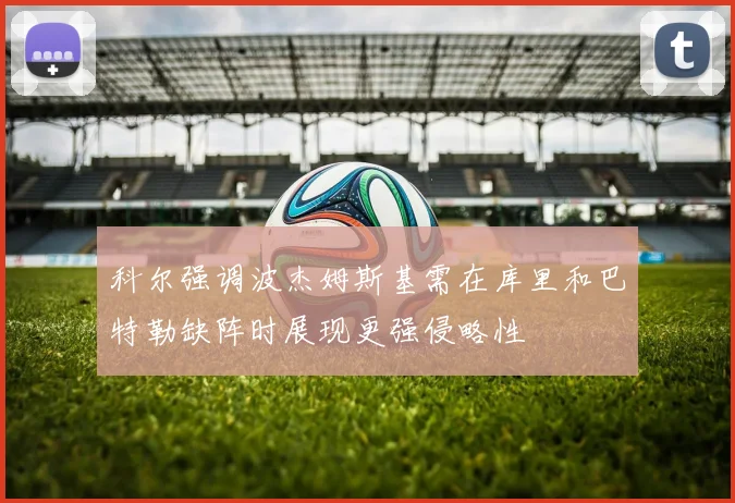 科尔强调波杰姆斯基需在库里和巴特勒缺阵时展现更强侵略性