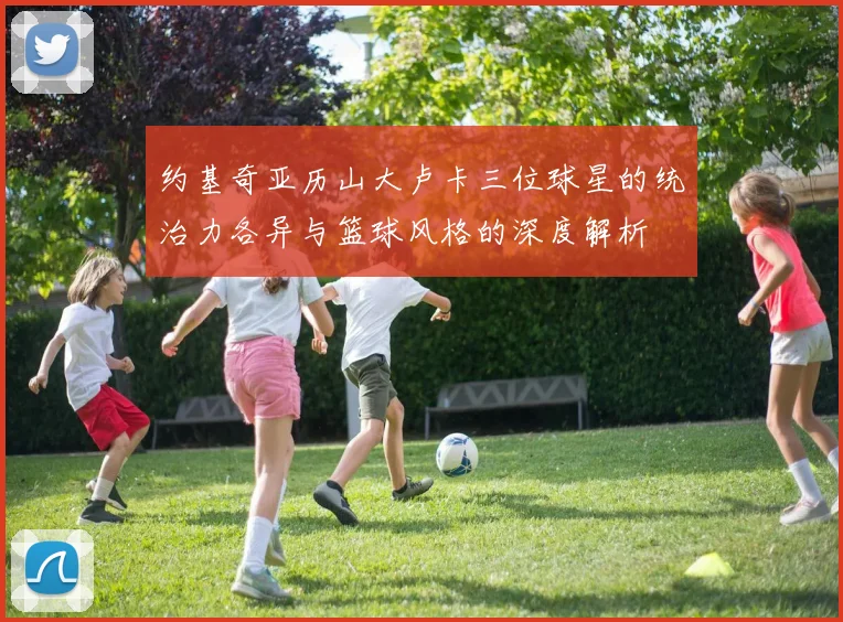 约基奇亚历山大卢卡三位球星的统治力各异与篮球风格的深度解析