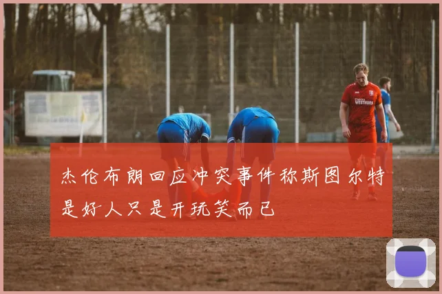 杰伦布朗回应冲突事件称斯图尔特是好人只是开玩笑而已