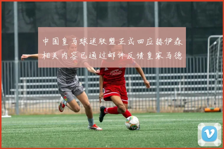 中国皇马球迷联盟正式回应赫伊森相关内容已通过邮件反馈皇家马德里