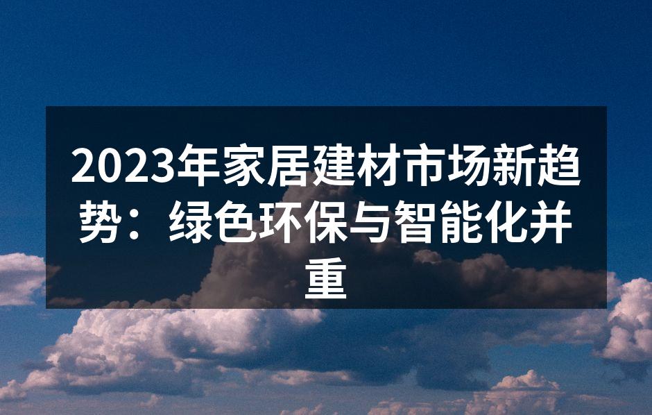 2023年家居建材市场新趋势：绿色环保与智能化并重
