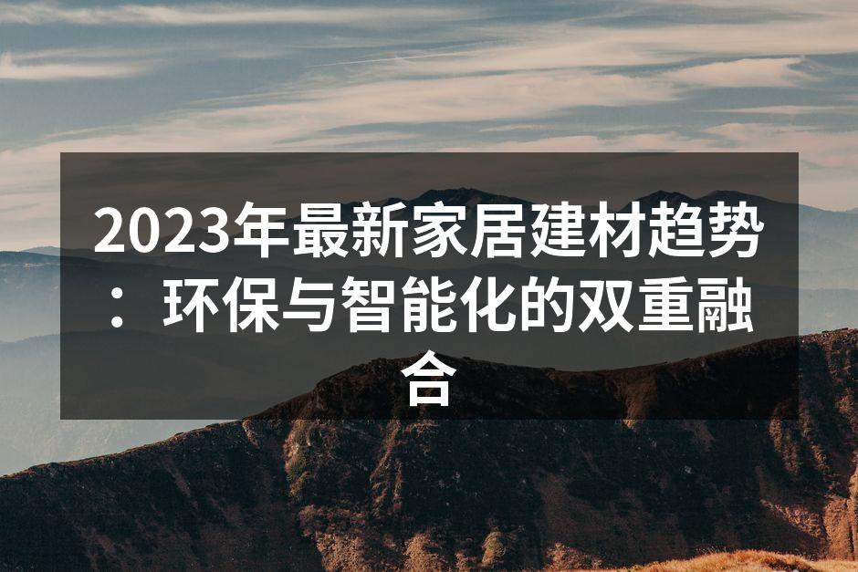 2023年最新家居建材趋势：环保与智能化的双重融合